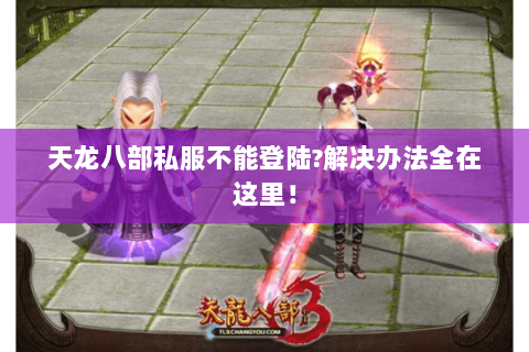 天龙八部私服不能登陆?解决办法全在这里！