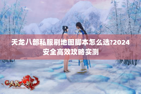 天龙八部私服刷地图脚本怎么选?2024安全高效攻略实测