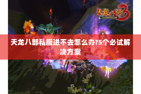 天龙八部私服进不去怎么办?5个必试解决方案