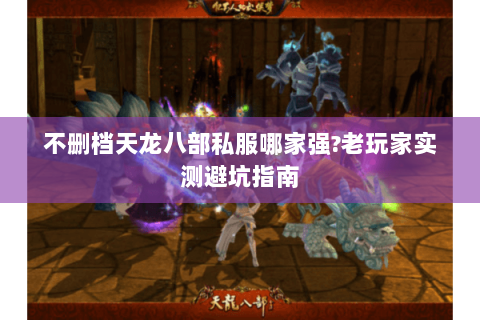 不删档天龙八部私服哪家强?老玩家实测避坑指南 不删档天龙八部私服哪家强?老玩家实测避坑指南