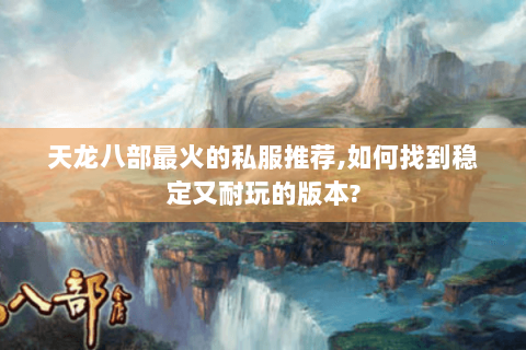 天龙八部最火的私服推荐,如何找到稳定又耐玩的版本?