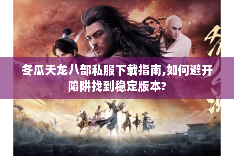 冬瓜天龙八部私服下载指南,如何避开陷阱找到稳定版本? 冬瓜天龙八部私服下载指南,如何避开陷阱找到稳定版本?