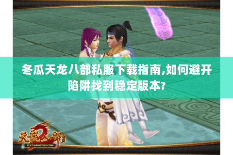 冬瓜天龙八部私服下载指南,如何避开陷阱找到稳定版本? 冬瓜天龙八部私服下载指南,如何避开陷阱找到稳定版本?