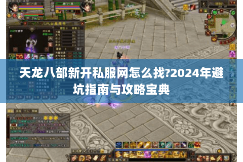 天龙八部新开私服网怎么找?2024年避坑指南与攻略宝典 天龙八部新开私服网怎么找?2024年避坑指南与攻略宝典