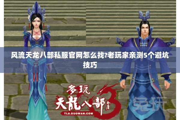 风流天龙八部私服官网怎么找?老玩家亲测5个避坑技巧 风流天龙八部私服官网怎么找?老玩家亲测5个避坑技巧