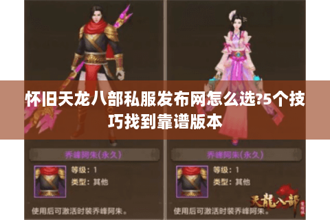 怀旧天龙八部私服发布网怎么选?5个技巧找到靠谱版本 怀旧天龙八部私服发布网怎么选?5个技巧找到靠谱版本