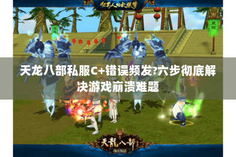 天龙八部私服C+错误频发?六步彻底解决游戏崩溃难题 天龙八部私服C+错误频发?六步彻底解决游戏崩溃难题