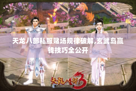 天龙八部私服赌场规律破解,玄武岛赢钱技巧全公开 天龙八部私服赌场规律破解,玄武岛赢钱技巧全公开