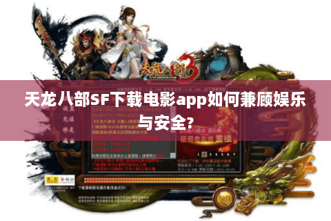 天龙八部SF下载电影app如何兼顾娱乐与安全? 天龙八部SF下载电影app如何兼顾娱乐与安全?