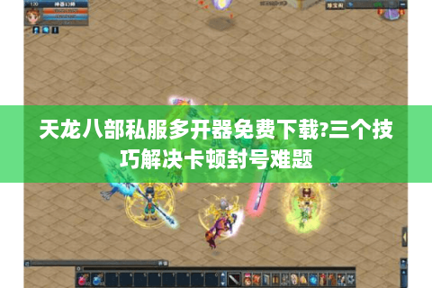 天龙八部私服多开器免费下载?三个技巧解决卡顿封号难题