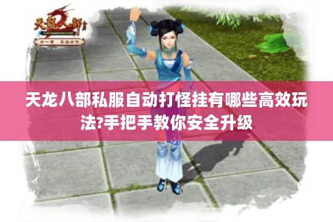 天龙八部私服自动打怪挂有哪些高效玩法?手把手教你安全升级 天龙八部私服自动打怪挂有哪些高效玩法?手把手教你安全升级