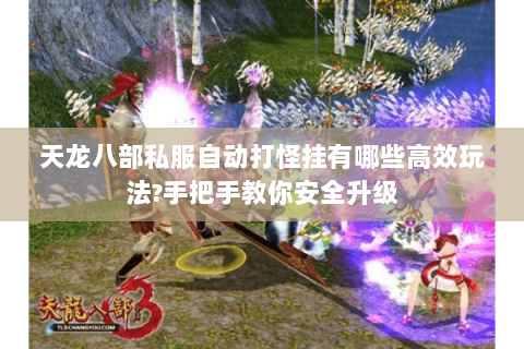 天龙八部私服自动打怪挂有哪些高效玩法?手把手教你安全升级 天龙八部私服自动打怪挂有哪些高效玩法?手把手教你安全升级