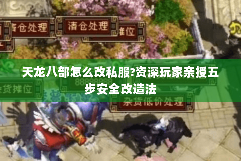 天龙八部怎么改私服?资深玩家亲授五步安全改造法 天龙八部怎么改私服?资深玩家亲授五步安全改造法