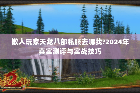 散人玩家天龙八部私服去哪找?2024年真实测评与实战技巧 散人玩家天龙八部私服去哪找?2024年真实测评与实战技巧