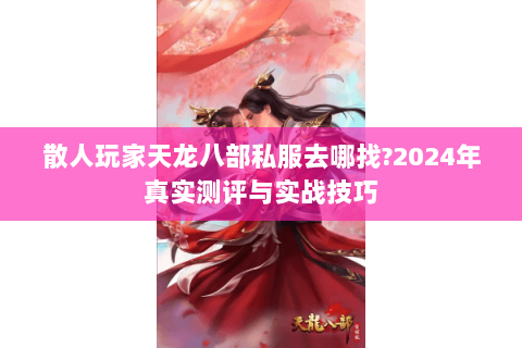 散人玩家天龙八部私服去哪找?2024年真实测评与实战技巧 散人玩家天龙八部私服去哪找?2024年真实测评与实战技巧