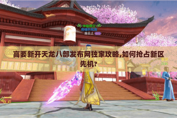 高要新开天龙八部发布网独家攻略,如何抢占新区先机? 高要新开天龙八部发布网独家攻略,如何抢占新区先机?