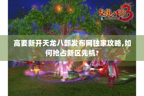 高要新开天龙八部发布网独家攻略,如何抢占新区先机? 高要新开天龙八部发布网独家攻略,如何抢占新区先机?