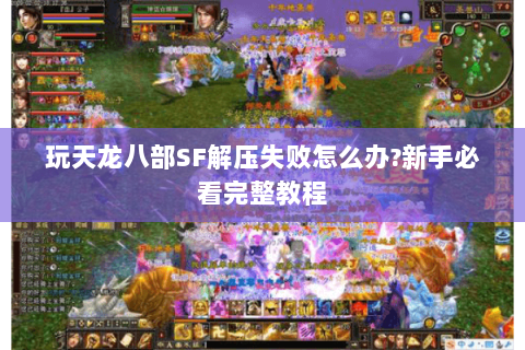 玩天龙八部SF解压失败怎么办?新手必看完整教程
