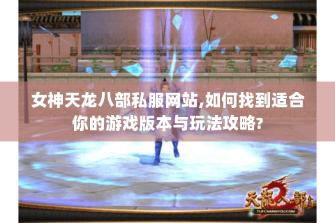 女神天龙八部私服网站,如何找到适合你的游戏版本与玩法攻略? 女神天龙八部私服网站,如何找到适合你的游戏版本与玩法攻略?
