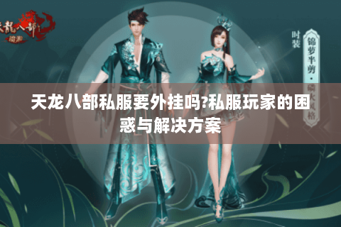 天龙八部私服要外挂吗?私服玩家的困惑与解决方案 天龙八部私服要外挂吗?私服玩家的困惑与解决方案