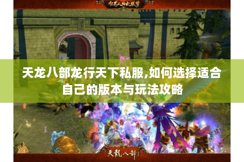 天龙八部龙行天下私服,如何选择适合自己的版本与玩法攻略