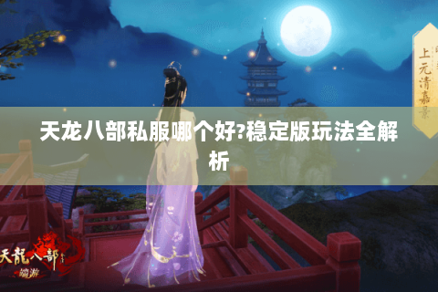 天龙八部私服哪个好?稳定版玩法全解析