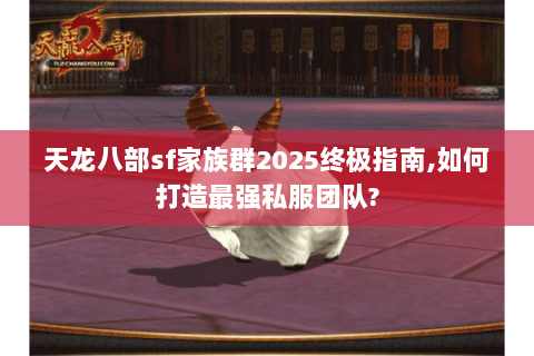 天龙八部sf家族群2025终极指南,如何打造最强私服团队? 天龙八部sf家族群2025终极指南,如何打造最强私服团队?