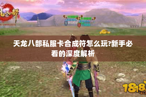 天龙八部私服卡合成符怎么玩?新手必看的深度解析