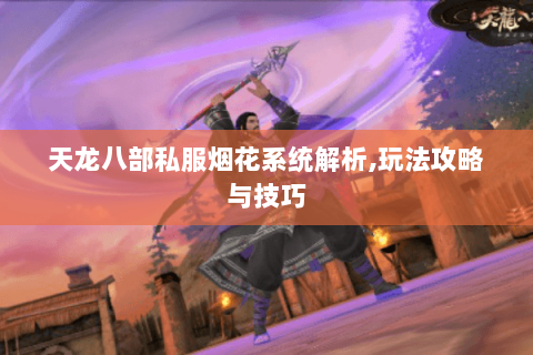 天龙八部私服烟花系统解析,玩法攻略与技巧