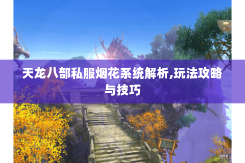 天龙八部私服烟花系统解析,玩法攻略与技巧 天龙八部私服烟花系统解析,玩法攻略与技巧