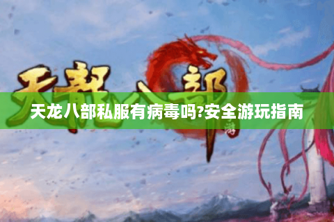 天龙八部私服有病毒吗?安全游玩指南