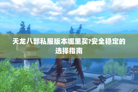 天龙八部私服版本哪里买?安全稳定的选择指南