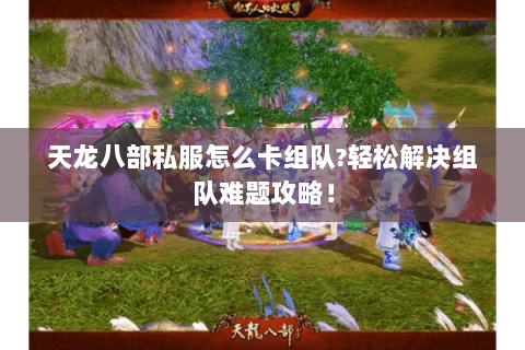 天龙八部私服怎么卡组队?轻松解决组队难题攻略！