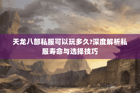 天龙八部私服可以玩多久?深度解析私服寿命与选择技巧