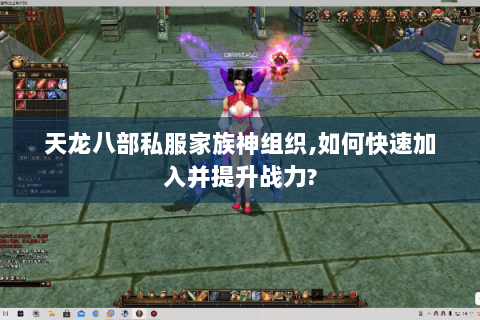 天龙八部私服家族神组织,如何快速加入并提升战力? 天龙八部私服家族神组织,如何快速加入并提升战力?