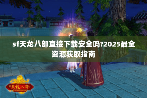 sf天龙八部直接下载安全吗?2025最全资源获取指南
