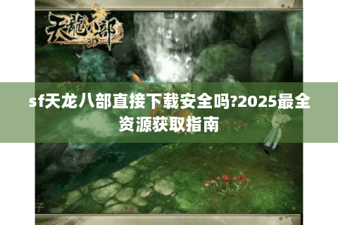 sf天龙八部直接下载安全吗?2025最全资源获取指南