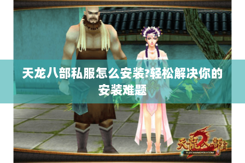 天龙八部私服怎么安装?轻松解决你的安装难题 天龙八部私服怎么安装?轻松解决你的安装难题