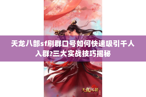 天龙八部sf刷群口号如何快速吸引千人入群?三大实战技巧揭秘