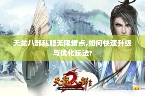 天龙八部私服无限增点,如何快速升级与优化玩法? 天龙八部私服无限增点,如何快速升级与优化玩法?