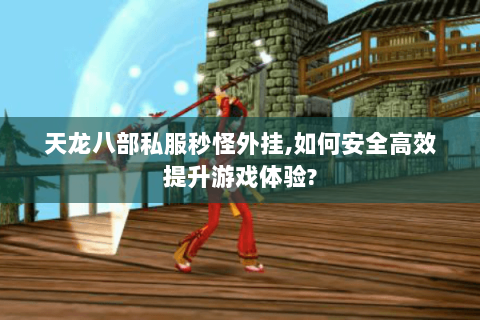 天龙八部私服秒怪外挂,如何安全高效提升游戏体验? 天龙八部私服秒怪外挂,如何安全高效提升游戏体验?