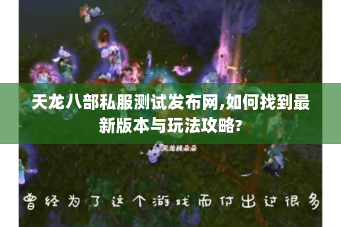 天龙八部私服测试发布网,如何找到最新版本与玩法攻略?
