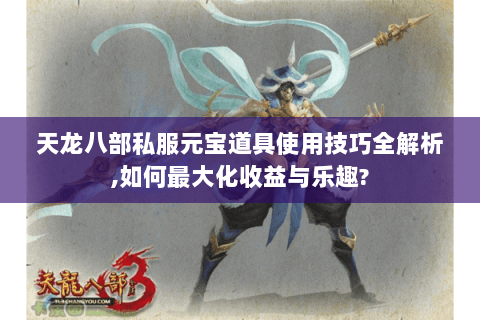 天龙八部私服元宝道具使用技巧全解析,如何最大化收益与乐趣? 天龙八部私服元宝道具使用技巧全解析,如何最大化收益与乐趣?