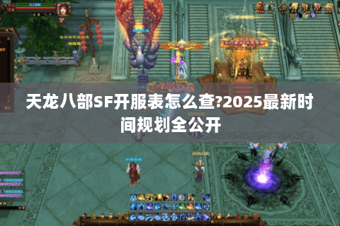 天龙八部SF开服表怎么查?2025最新时间规划全公开 天龙八部SF开服表怎么查?2025最新时间规划全公开