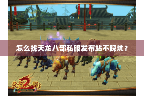 怎么找天龙八部私服发布站不踩坑? 怎么找天龙八部私服发布站不踩坑?