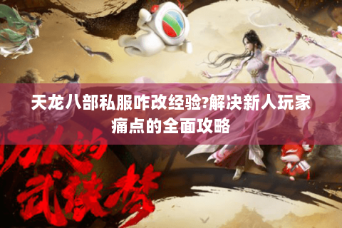 天龙八部私服咋改经验?解决新人玩家痛点的全面攻略