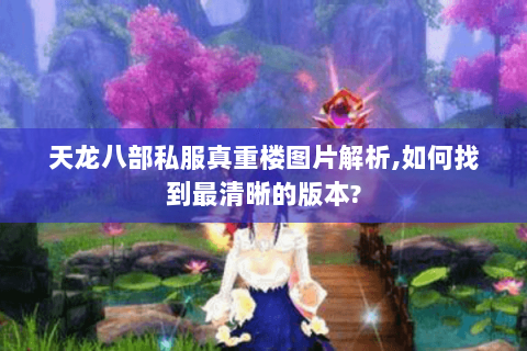 天龙八部私服真重楼图片解析,如何找到最清晰的版本? 天龙八部私服真重楼图片解析,如何找到最清晰的版本?