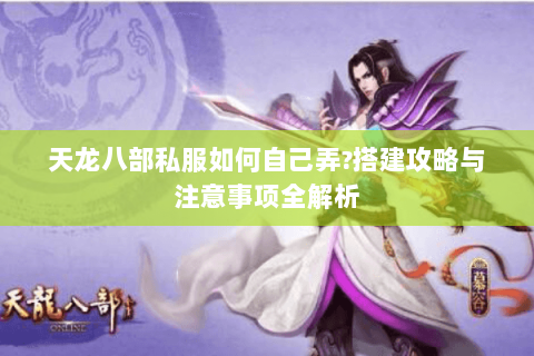 天龙八部私服如何自己弄?搭建攻略与注意事项全解析 天龙八部私服如何自己弄?搭建攻略与注意事项全解析