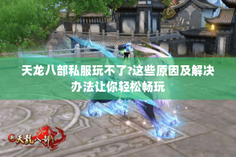 天龙八部私服玩不了?这些原因及解决办法让你轻松畅玩