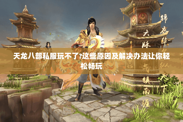 天龙八部私服玩不了?这些原因及解决办法让你轻松畅玩 天龙八部私服玩不了?这些原因及解决办法让你轻松畅玩